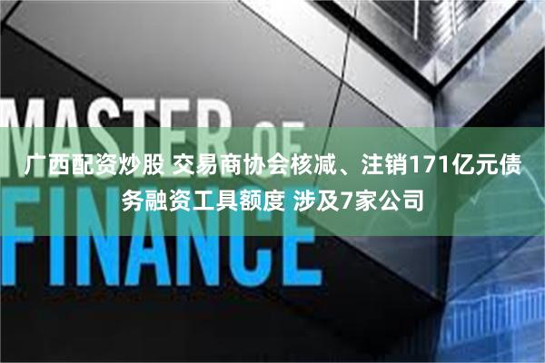 广西配资炒股 交易商协会核减、注销171亿元债务融资工具额度 涉及7家公司