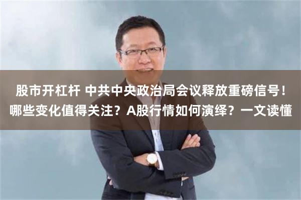 股市开杠杆 中共中央政治局会议释放重磅信号！哪些变化值得关注？A股行情如何演绎？一文读懂
