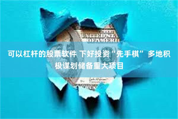 可以杠杆的股票软件 下好投资“先手棋” 多地积极谋划储备重大项目