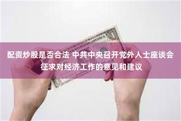 配资炒股是否合法 中共中央召开党外人士座谈会 征求对经济工作的意见和建议