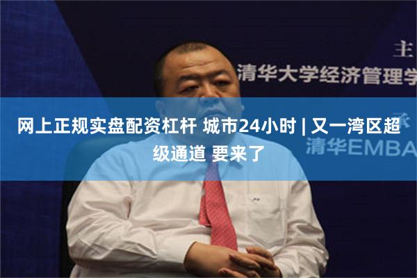 网上正规实盘配资杠杆 城市24小时 | 又一湾区超级通道 要来了
