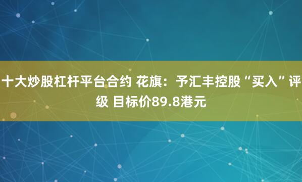 十大炒股杠杆平台合约 花旗：予汇丰控股“买入”评级 目标价89.8港元