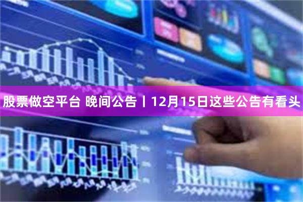 股票做空平台 晚间公告丨12月15日这些公告有看头