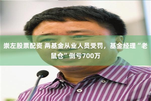崇左股票配资 两基金从业人员受罚，基金经理“老鼠仓”倒亏700万
