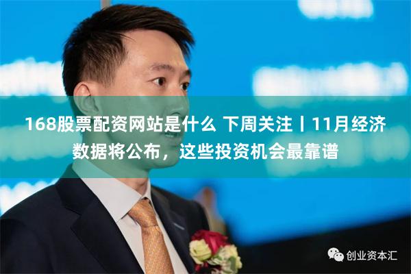 168股票配资网站是什么 下周关注丨11月经济数据将公布，这些投资机会最靠谱