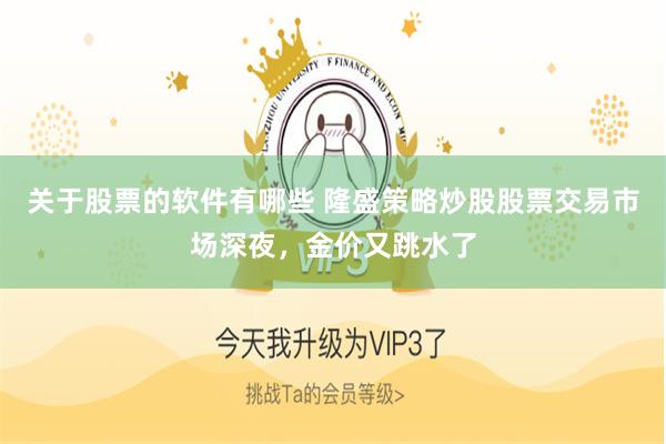 关于股票的软件有哪些 隆盛策略炒股股票交易市场深夜，金价又跳水了