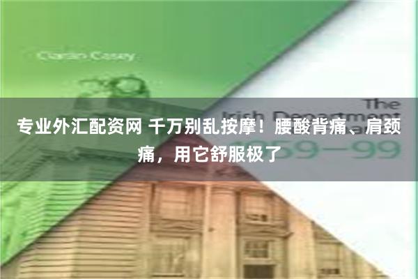 专业外汇配资网 千万别乱按摩！腰酸背痛、肩颈痛，用它舒服极了
