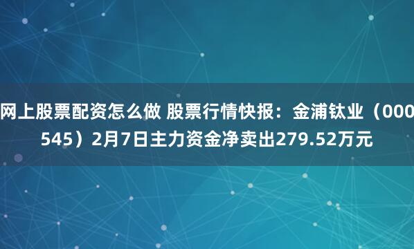 网上股票配资怎么做 股票行情快报：金浦钛业（000545）2月7日主力资金净卖出279.52万元