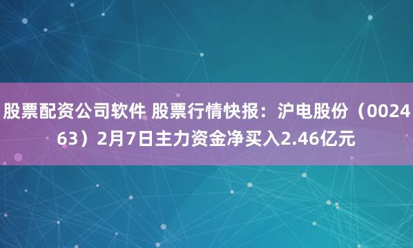 股票配资公司软件 股票行情快报：沪电股份（002463）2月7日主力资金净买入2.46亿元