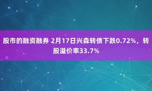 股市的融资融券 2月17日兴森转债下跌0.72%，转股溢价率33.7%