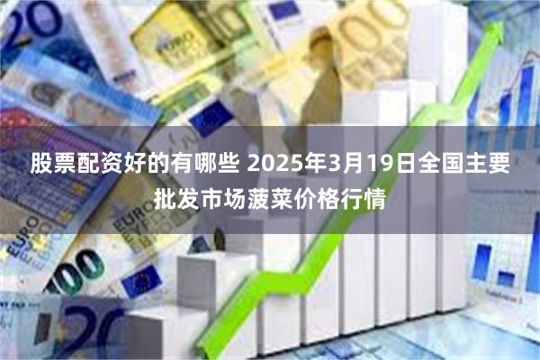 股票配资好的有哪些 2025年3月19日全国主要批发市场菠菜价格行情
