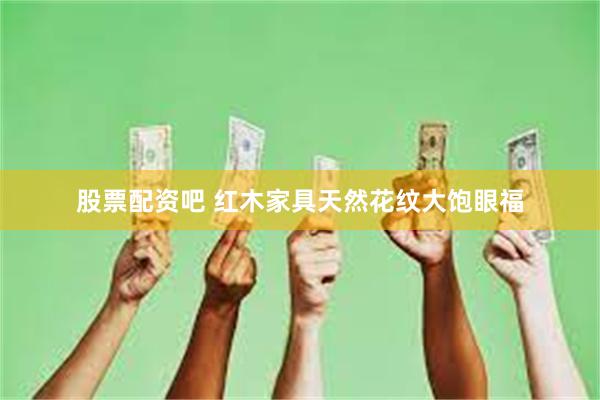 股票配资吧 红木家具天然花纹大饱眼福