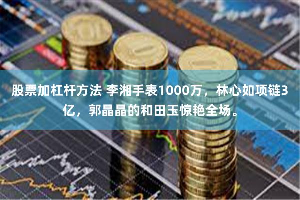 股票加杠杆方法 李湘手表1000万，林心如项链3亿，郭晶晶的和田玉惊艳全场。