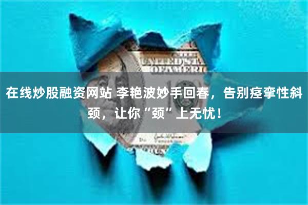 在线炒股融资网站 李艳波妙手回春，告别痉挛性斜颈，让你“颈”上无忧！
