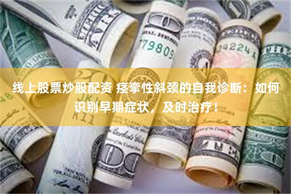 线上股票炒股配资 痉挛性斜颈的自我诊断：如何识别早期症状，及时治疗！