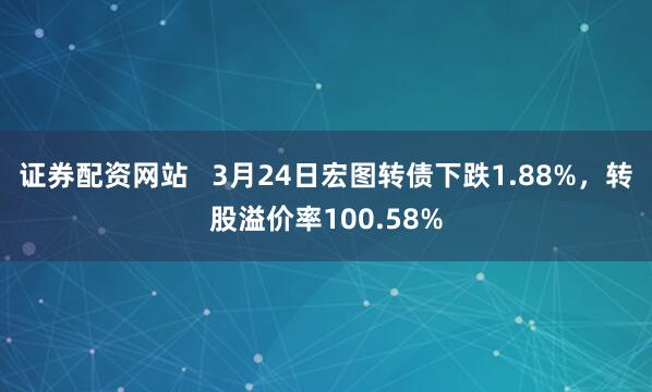 证券配资网站   3月24日宏图转债下跌1.88%，转股溢价率100.58%