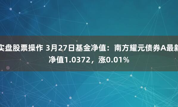 实盘股票操作 3月27日基金净值：南方耀元债券A最新净值1.0372，涨0.01%