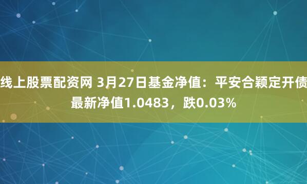 线上股票配资网 3月27日基金净值：平安合颖定开债最新净值1.0483，跌0.03%