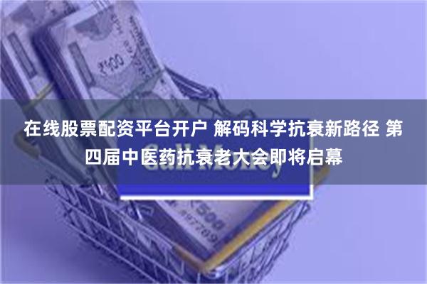 在线股票配资平台开户 解码科学抗衰新路径 第四届中医药抗衰老大会即将启幕