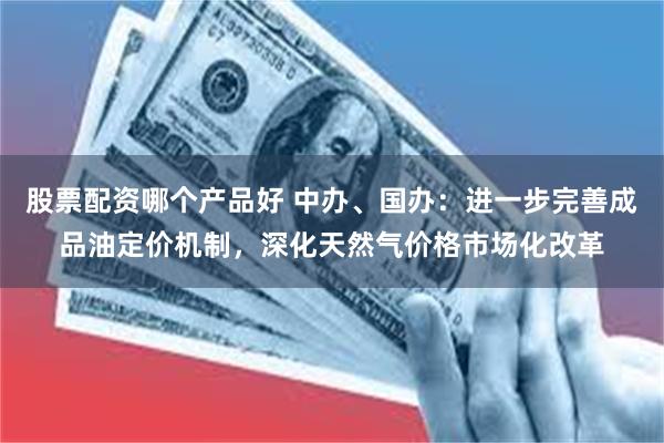 股票配资哪个产品好 中办、国办：进一步完善成品油定价机制，深化天然气价格市场化改革