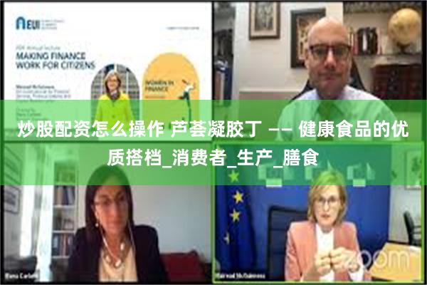 炒股配资怎么操作 芦荟凝胶丁 —— 健康食品的优质搭档_消费者_生产_膳食