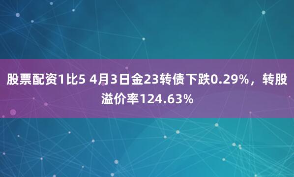 股票配资1比5 4月3日金23转债下跌0.29%，转股溢价率124.63%
