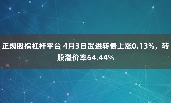 正规股指杠杆平台 4月3日武进转债上涨0.13%，转股溢价率64.44%