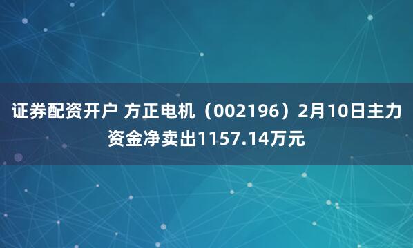 证券配资开户 方正电机（002196）2月10日主力资金净卖出1157.14万元