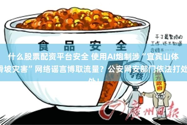 什么股票配资平台安全 使用AI炮制涉“宜宾山体滑坡灾害”网络谣言博取流量？公安网安部门依法打处！