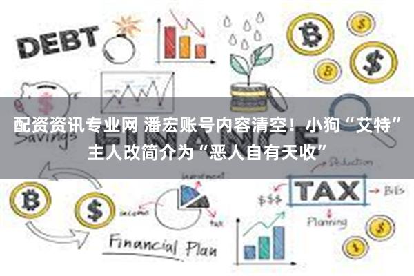 配资资讯专业网 潘宏账号内容清空！小狗“艾特”主人改简介为“恶人自有天收”