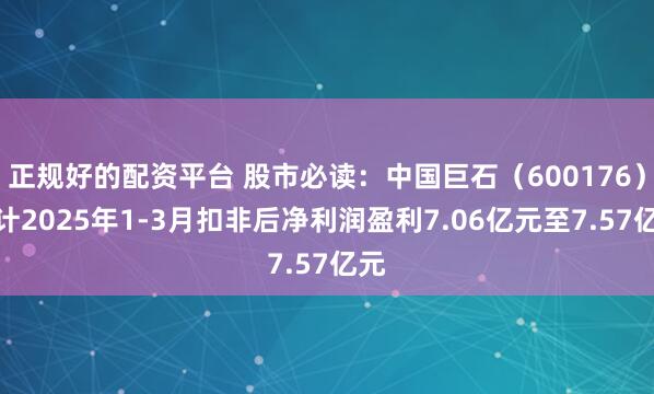 正规好的配资平台 股市必读：中国巨石（600176）预计2025年1-3月扣非后净利润盈利7.06亿元至7.57亿元