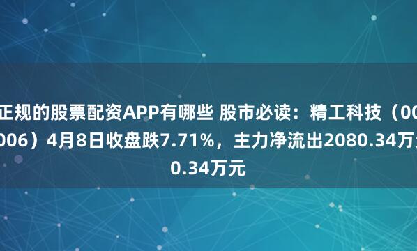 正规的股票配资APP有哪些 股市必读：精工科技（002006）4月8日收盘跌7.71%，主力净流出2080.34万元
