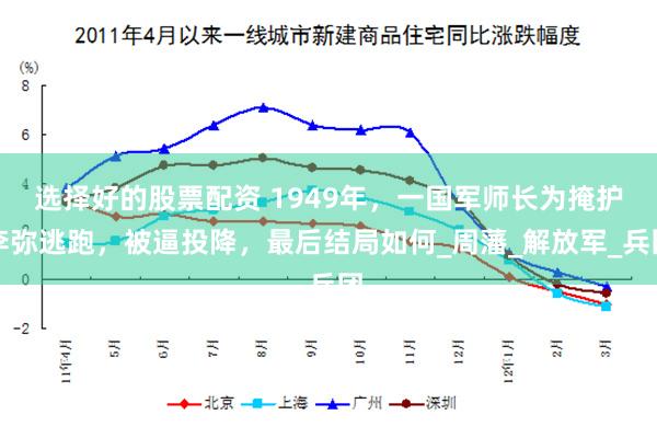 选择好的股票配资 1949年，一国军师长为掩护李弥逃跑，被逼投降，最后结局如何_周藩_解放军_兵团