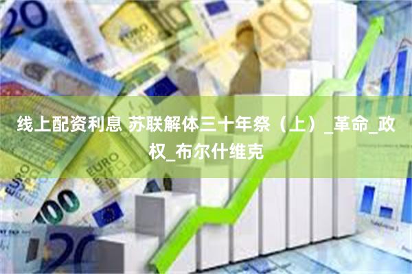 线上配资利息 苏联解体三十年祭（上）_革命_政权_布尔什维克