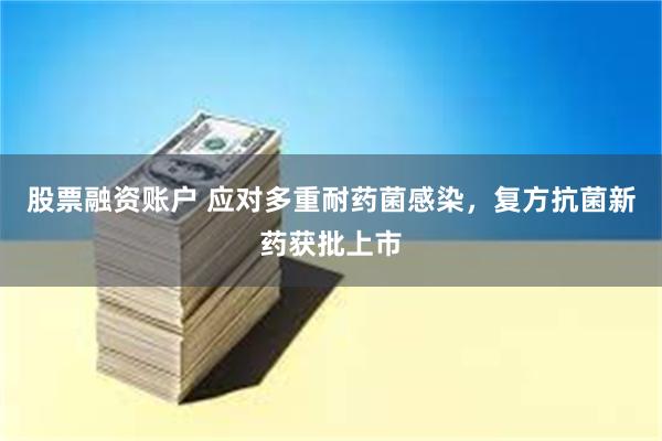股票融资账户 应对多重耐药菌感染，复方抗菌新药获批上市