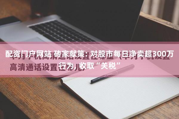 配资门户网站 砖家献策: 对股市每日净卖超300万行为, 收取“关税”