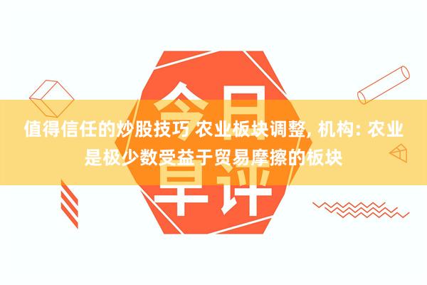 值得信任的炒股技巧 农业板块调整, 机构: 农业是极少数受益于贸易摩擦的板块