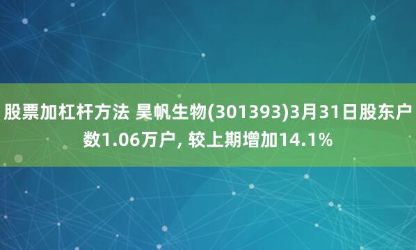股票加杠杆方法 昊帆生物(301393)3月31日股东户数1.06万户, 较上期增加14.1%