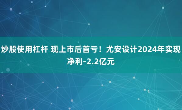 炒股使用杠杆 现上市后首亏！尤安设计2024年实现净利-2.2亿元