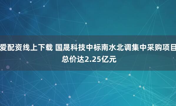爱配资线上下载 国晟科技中标南水北调集中采购项目 总价达2.25亿元