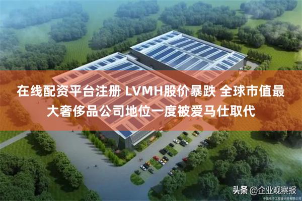在线配资平台注册 LVMH股价暴跌 全球市值最大奢侈品公司地位一度被爱马仕取代