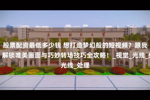 股票配资最低多少钱 想打造梦幻般的短视频？跟我学！解锁唯美画面与巧妙转场技巧全攻略！_视觉_光线_处理