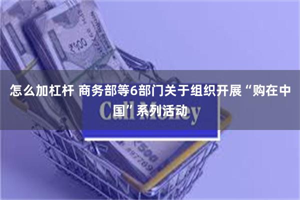 怎么加杠杆 商务部等6部门关于组织开展“购在中国”系列活动