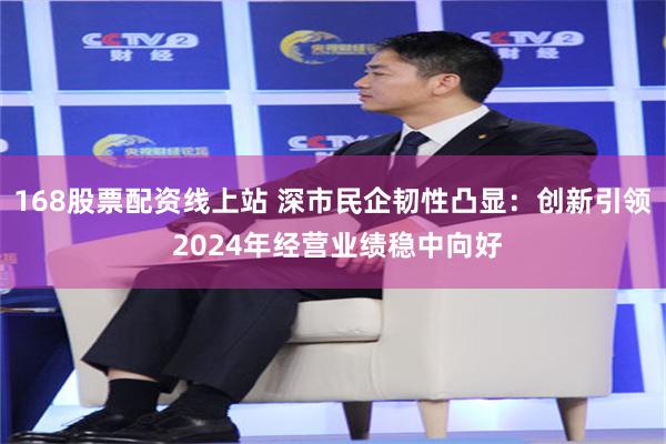 168股票配资线上站 深市民企韧性凸显：创新引领 2024年经营业绩稳中向好