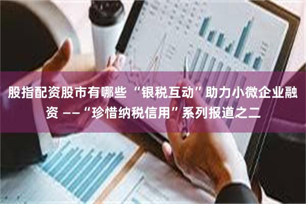 股指配资股市有哪些 “银税互动”助力小微企业融资 ——“珍惜纳税信用”系列报道之二