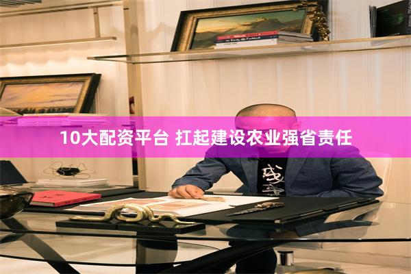 10大配资平台 扛起建设农业强省责任