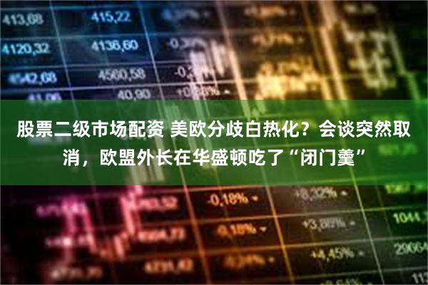 股票二级市场配资 美欧分歧白热化？会谈突然取消，欧盟外长在华盛顿吃了“闭门羹”