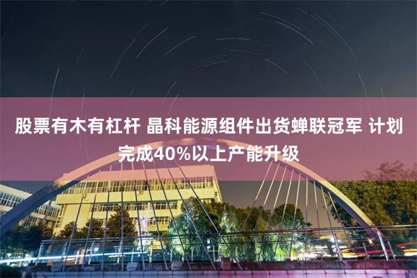 股票有木有杠杆 晶科能源组件出货蝉联冠军 计划完成40%以上产能升级