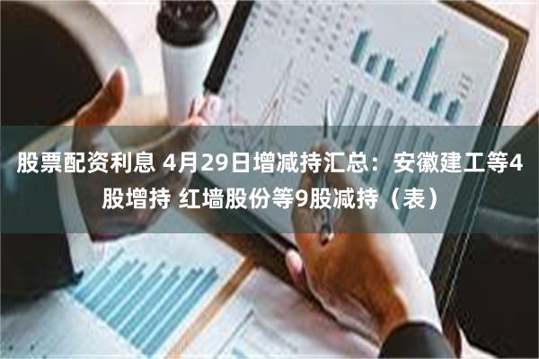 股票配资利息 4月29日增减持汇总：安徽建工等4股增持 红墙股份等9股减持（表）