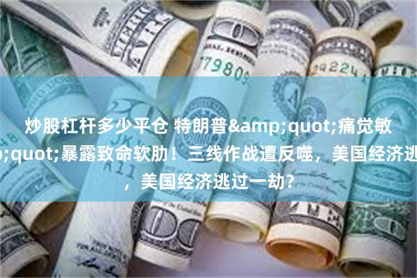 炒股杠杆多少平仓 特朗普&quot;痛觉敏感&quot;暴露致命软肋！三线作战遭反噬，美国经济逃过一劫？
